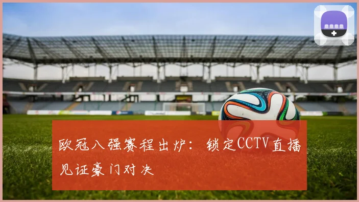 欧冠八强赛程出炉：锁定CCTV直播见证豪门对决