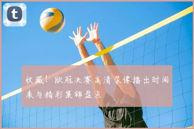 收藏！欧冠决赛高清录像播出时间表与精彩集锦盘点