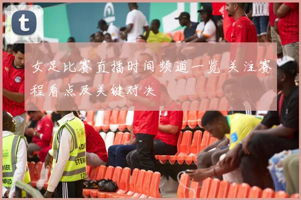 女足比赛直播时间频道一览 关注赛程看点及关键对决