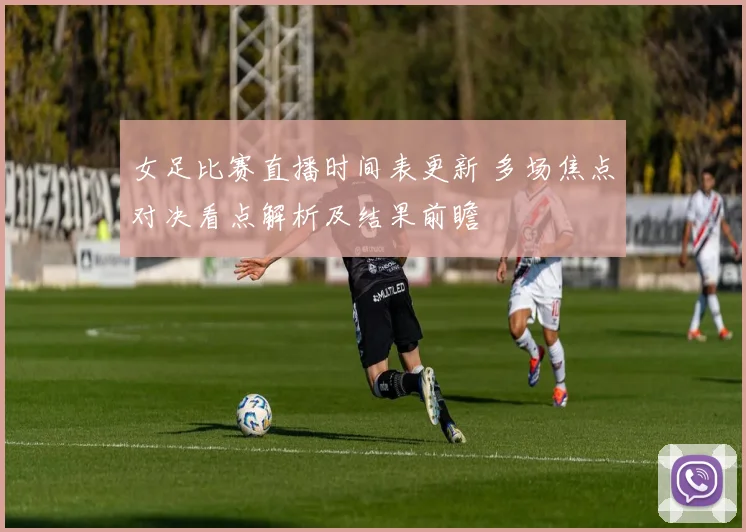 女足比赛直播时间表更新 多场焦点对决看点解析及结果前瞻