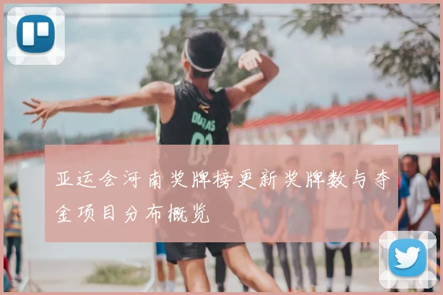 亚运会河南奖牌榜更新奖牌数与夺金项目分布概览