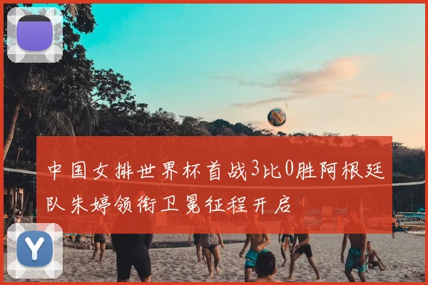 中国女排世界杯首战3比0胜阿根廷队朱婷领衔卫冕征程开启